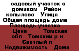 садовый участок с домиком › Район ­ копылово › Улица ­ 2 › Общая площадь дома ­ 9 › Площадь участка ­ 600 › Цена ­ 60 - Томская обл., Томский р-н, Светлый п. Недвижимость » Дома, коттеджи, дачи продажа   . Томская обл.